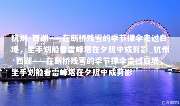 杭州·西湖——在断桥残雪的季节撑伞走过白堤，坐手划船看雷峰塔在夕照中成剪影_杭州·西湖——在断桥残雪的季节撑伞走过白堤，坐手划船看雷峰塔在夕照中成剪影