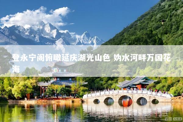 登永宁阁俯瞰延庆湖光山色 妫水河畔万国花海