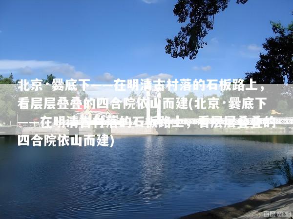北京·爨底下——在明清古村落的石板路上，看层层叠叠的四合院依山而建(北京·爨底下——在明清古村落的石板路上，看层层叠叠的四合院依山而建)