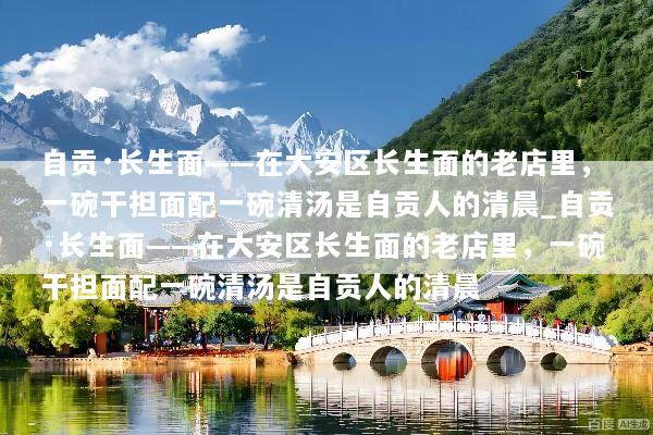 自贡·长生面——在大安区长生面的老店里，一碗干担面配一碗清汤是自贡人的清晨_自贡·长生面——在大安区长生面的老店里，一碗干担面配一碗清汤是自贡人的清晨