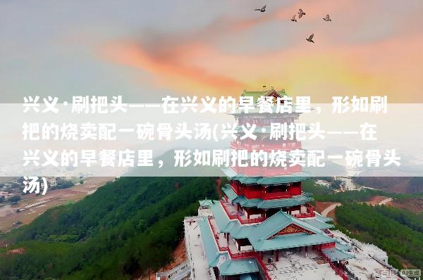 兴义·刷把头——在兴义的早餐店里，形如刷把的烧卖配一碗骨头汤(兴义·刷把头——在兴义的早餐店里，形如刷把的烧卖配一碗骨头汤)