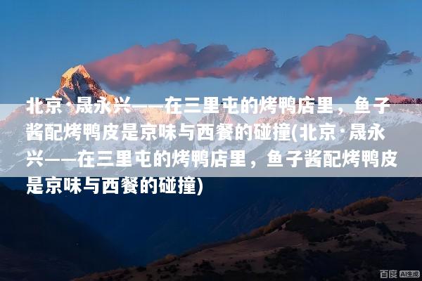 北京·晟永兴——在三里屯的烤鸭店里，鱼子酱配烤鸭皮是京味与西餐的碰撞(北京·晟永兴——在三里屯的烤鸭店里，鱼子酱配烤鸭皮是京味与西餐的碰撞)