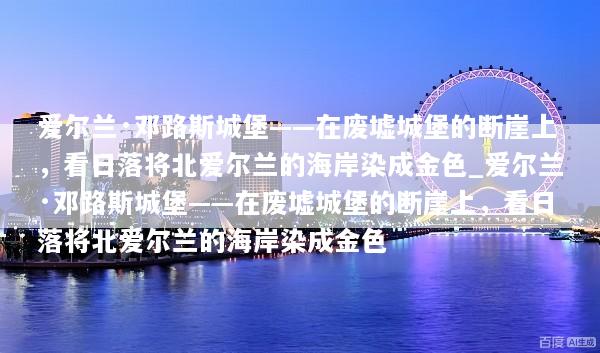 爱尔兰·邓路斯城堡——在废墟城堡的断崖上，看日落将北爱尔兰的海岸染成金色_爱尔兰·邓路斯城堡——在废墟城堡的断崖上，看日落将北爱尔兰的海岸染成金色