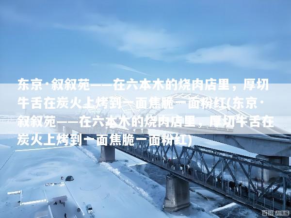 东京·叙叙苑——在六本木的烧肉店里，厚切牛舌在炭火上烤到一面焦脆一面粉红(东京·叙叙苑——在六本木的烧肉店里，厚切牛舌在炭火上烤到一面焦脆一面粉红)