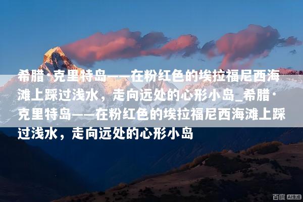 希腊·克里特岛——在粉红色的埃拉福尼西海滩上踩过浅水，走向远处的心形小岛_希腊·克里特岛——在粉红色的埃拉福尼西海滩上踩过浅水，走向远处的心形小岛