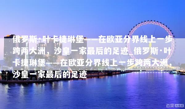 俄罗斯·叶卡捷琳堡——在欧亚分界线上一步跨两大洲，沙皇一家最后的足迹_俄罗斯·叶卡捷琳堡——在欧亚分界线上一步跨两大洲，沙皇一家最后的足迹