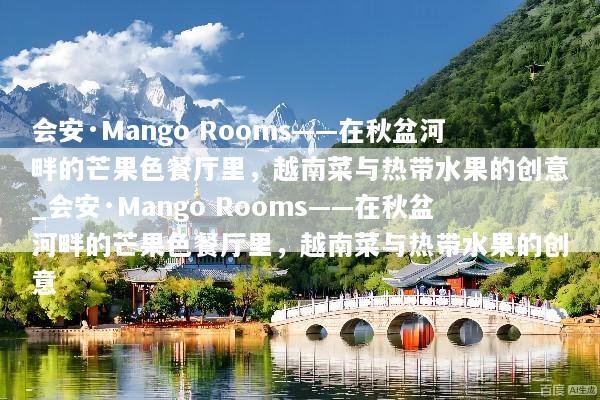 会安·Mango Rooms——在秋盆河畔的芒果色餐厅里，越南菜与热带水果的创意_会安·Mango Rooms——在秋盆河畔的芒果色餐厅里，越南菜与热带水果的创意