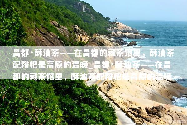 昌都·酥油茶——在昌都的藏茶馆里，酥油茶配糌粑是高原的温暖_昌都·酥油茶——在昌都的藏茶馆里，酥油茶配糌粑是高原的温暖