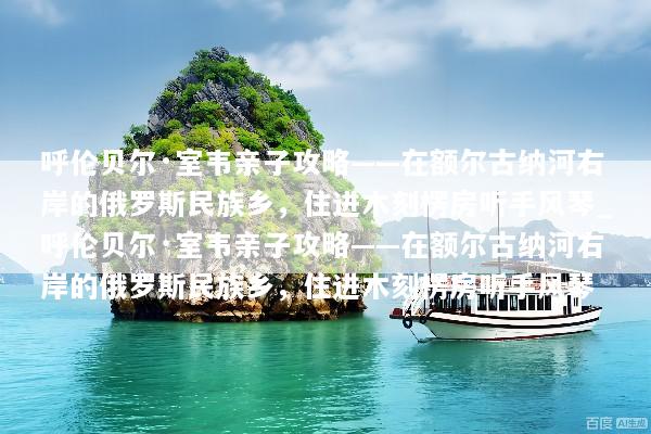 呼伦贝尔·室韦亲子攻略——在额尔古纳河右岸的俄罗斯民族乡，住进木刻楞房听手风琴_呼伦贝尔·室韦亲子攻略——在额尔古纳河右岸的俄罗斯民族乡，住进木刻楞房听手风琴