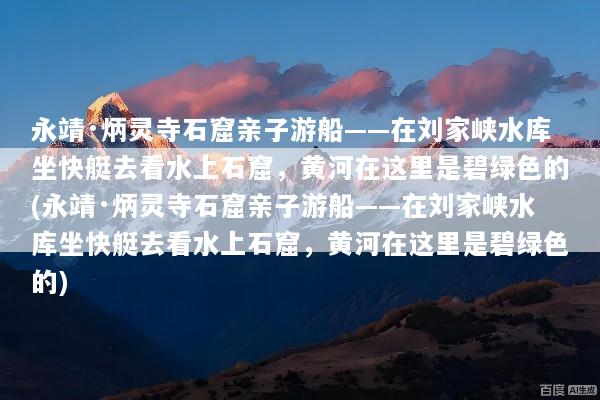 永靖·炳灵寺石窟亲子游船——在刘家峡水库坐快艇去看水上石窟，黄河在这里是碧绿色的(永靖·炳灵寺石窟亲子游船——在刘家峡水库坐快艇去看水上石窟，黄河在这里是碧绿色的)