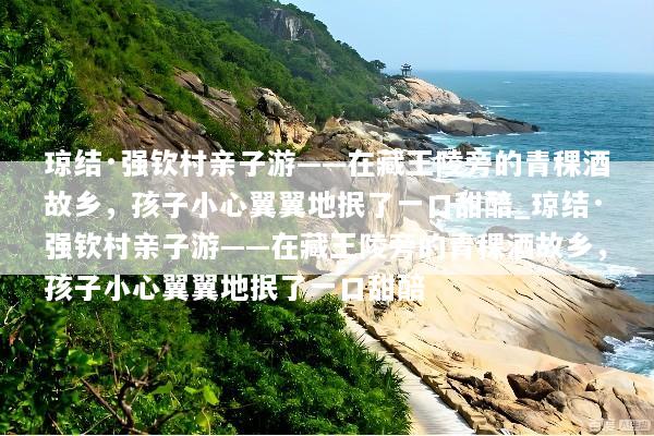 琼结·强钦村亲子游——在藏王陵旁的青稞酒故乡，孩子小心翼翼地抿了一口甜醅_琼结·强钦村亲子游——在藏王陵旁的青稞酒故乡，孩子小心翼翼地抿了一口甜醅