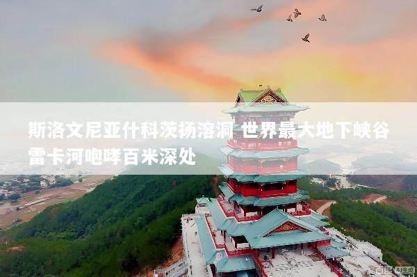 斯洛文尼亚什科茨扬溶洞 世界最大地下峡谷雷卡河咆哮百米深处
