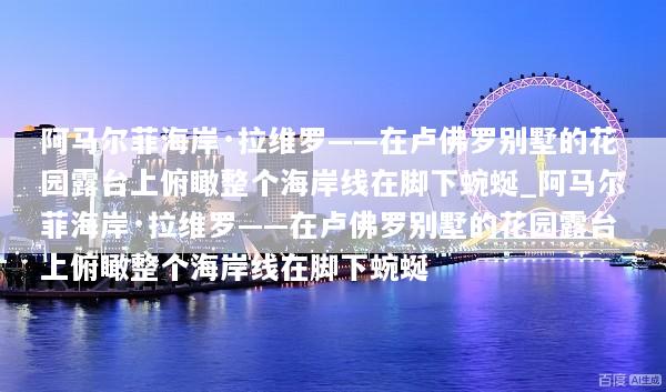 阿马尔菲海岸·拉维罗——在卢佛罗别墅的花园露台上俯瞰整个海岸线在脚下蜿蜒_阿马尔菲海岸·拉维罗——在卢佛罗别墅的花园露台上俯瞰整个海岸线在脚下蜿蜒