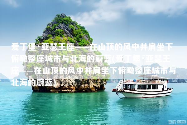 爱丁堡·亚瑟王座——在山顶的风中并肩坐下俯瞰整座城市与北海的蔚蓝(爱丁堡·亚瑟王座——在山顶的风中并肩坐下俯瞰整座城市与北海的蔚蓝)