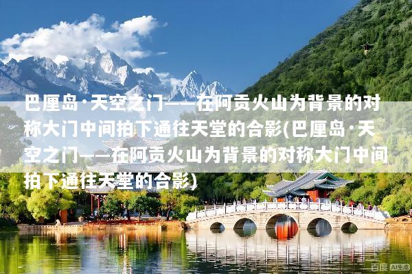 巴厘岛·天空之门——在阿贡火山为背景的对称大门中间拍下通往天堂的合影(巴厘岛·天空之门——在阿贡火山为背景的对称大门中间拍下通往天堂的合影)