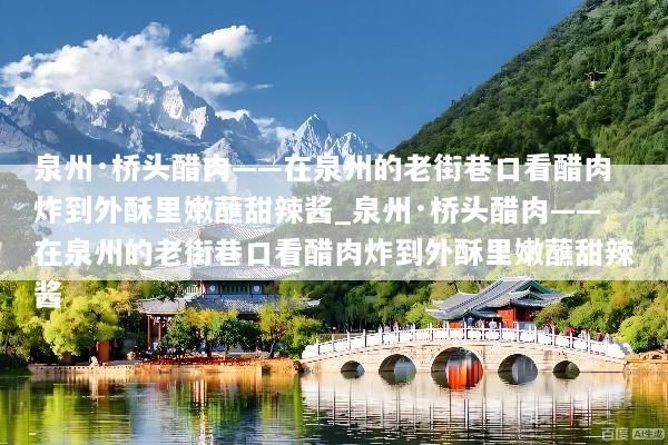 泉州·桥头醋肉——在泉州的老街巷口看醋肉炸到外酥里嫩蘸甜辣酱_泉州·桥头醋肉——在泉州的老街巷口看醋肉炸到外酥里嫩蘸甜辣酱