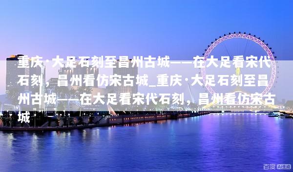 重庆·大足石刻至昌州古城——在大足看宋代石刻，昌州看仿宋古城_重庆·大足石刻至昌州古城——在大足看宋代石刻，昌州看仿宋古城