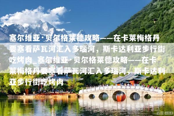 塞尔维亚·贝尔格莱德攻略——在卡莱梅格丹要塞看萨瓦河汇入多瑙河，斯卡达利亚步行街吃烤肉_塞尔维亚·贝尔格莱德攻略——在卡莱梅格丹要塞看萨瓦河汇入多瑙河，斯卡达利亚步行街吃烤肉