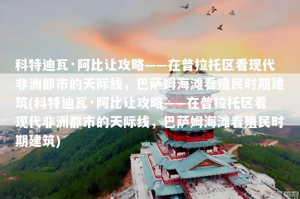 科特迪瓦·阿比让攻略——在普拉托区看现代非洲都市的天际线，巴萨姆海滩看殖民时期建筑(科特迪瓦·阿比让攻略——在普拉托区看现代非洲都市的天际线，巴萨姆海滩看殖民时期建筑)