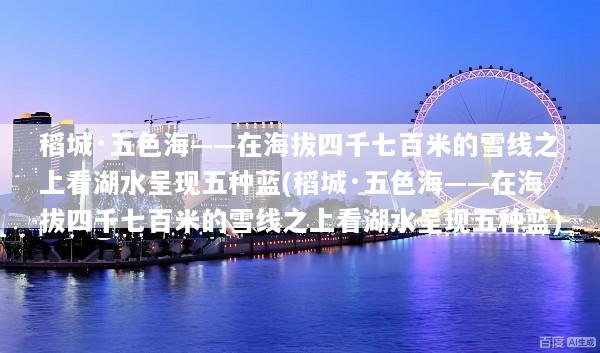稻城·五色海——在海拔四千七百米的雪线之上看湖水呈现五种蓝(稻城·五色海——在海拔四千七百米的雪线之上看湖水呈现五种蓝)
