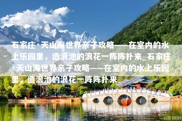 石家庄·天山海世界亲子攻略——在室内的水上乐园里，造浪池的浪花一阵阵扑来_石家庄·天山海世界亲子攻略——在室内的水上乐园里，造浪池的浪花一阵阵扑来