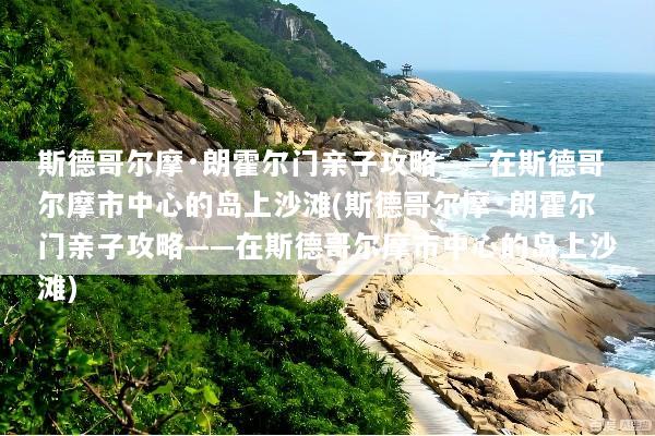 斯德哥尔摩·朗霍尔门亲子攻略——在斯德哥尔摩市中心的岛上沙滩(斯德哥尔摩·朗霍尔门亲子攻略——在斯德哥尔摩市中心的岛上沙滩)
