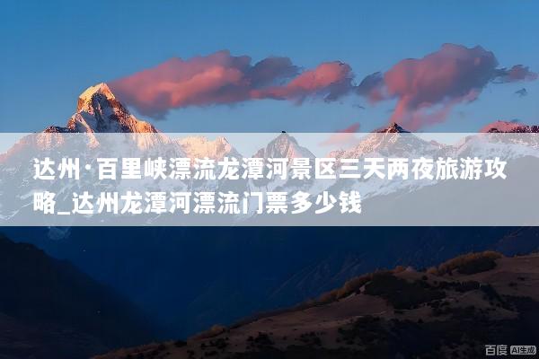 达州·百里峡漂流龙潭河景区三天两夜旅游攻略_达州龙潭河漂流门票多少钱