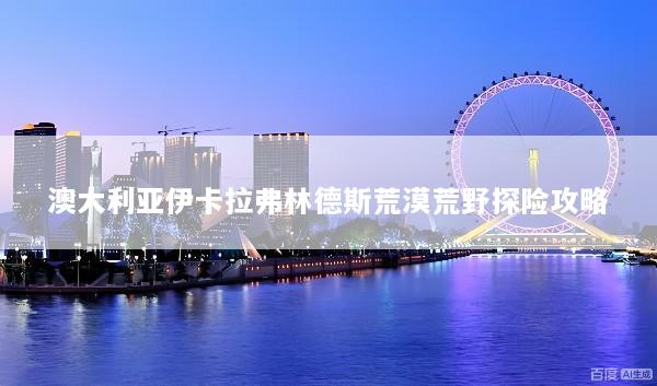 澳大利亚伊卡拉弗林德斯荒漠荒野探险攻略
