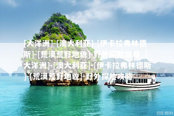 [大洋洲]-[澳大利亚]-[伊卡拉弗林德斯]-[荒漠荒野地貌]-野外探险攻略_[大洋洲]-[澳大利亚]-[伊卡拉弗林德斯]-[荒漠荒野地貌]-野外探险攻略