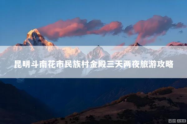 昆明斗南花市民族村金殿三天两夜旅游攻略
