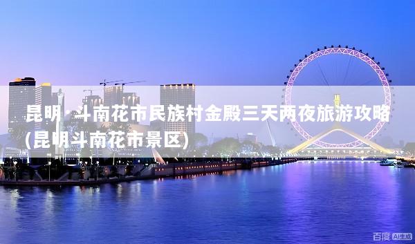 昆明·斗南花市民族村金殿三天两夜旅游攻略(昆明斗南花市景区)