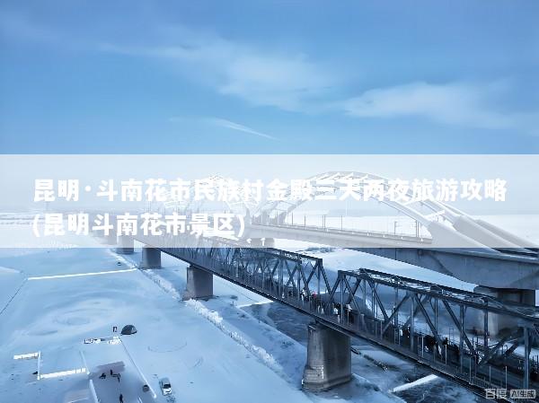 昆明·斗南花市民族村金殿三天两夜旅游攻略(昆明斗南花市景区)