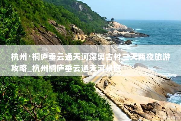 杭州·桐庐垂云通天河深奥古村三天两夜旅游攻略_杭州桐庐垂云通天河景区