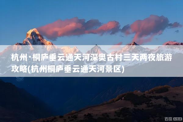 杭州·桐庐垂云通天河深奥古村三天两夜旅游攻略(杭州桐庐垂云通天河景区)