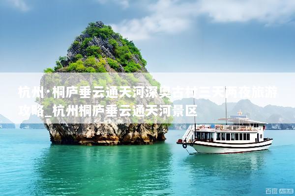 杭州·桐庐垂云通天河深奥古村三天两夜旅游攻略_杭州桐庐垂云通天河景区