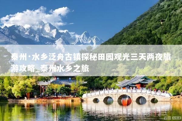 泰州·水乡泛舟古镇探秘田园观光三天两夜旅游攻略_泰州水乡之旅