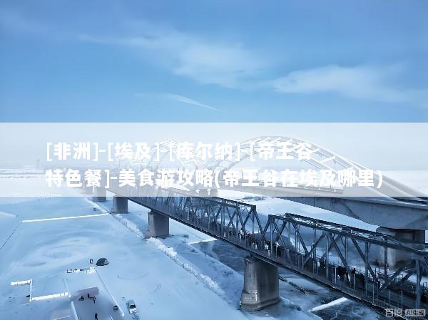 [非洲]-[埃及]-[库尔纳]-[帝王谷特色餐]-美食游攻略(帝王谷在埃及哪里)
