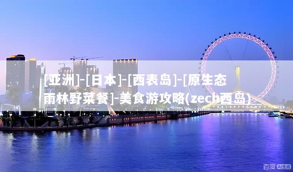 [亚洲]-[日本]-[西表岛]-[原生态雨林野菜餐]-美食游攻略(zech西岛)