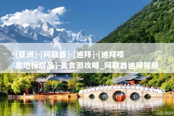 [亚洲]-[阿联酋]-[迪拜]-[迪拜喷泉地标甜品]-美食游攻略_阿联酋迪拜视频