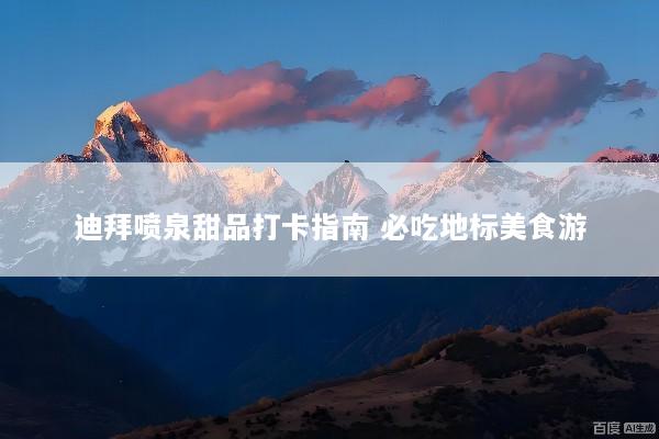 迪拜喷泉甜品打卡指南 必吃地标美食游