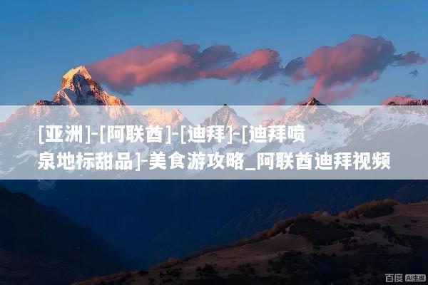 [亚洲]-[阿联酋]-[迪拜]-[迪拜喷泉地标甜品]-美食游攻略_阿联酋迪拜视频