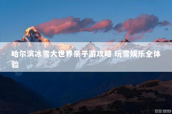 哈尔滨冰雪大世界亲子游攻略 玩雪娱乐全体验