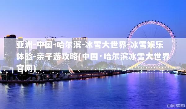 亚洲-中国-哈尔滨-冰雪大世界-冰雪娱乐体验-亲子游攻略(中国·哈尔滨冰雪大世界官网)