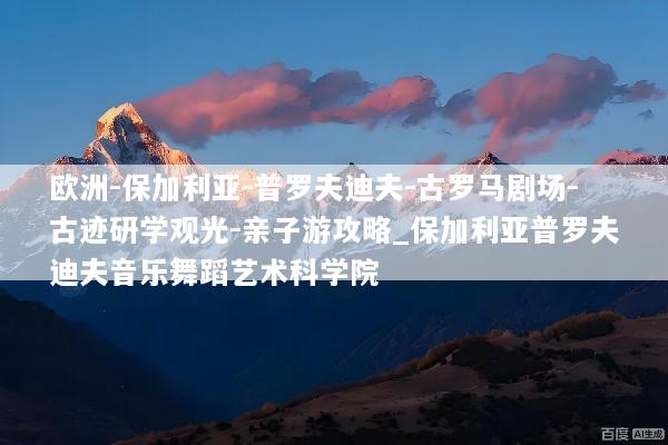 欧洲-保加利亚-普罗夫迪夫-古罗马剧场-古迹研学观光-亲子游攻略_保加利亚普罗夫迪夫音乐舞蹈艺术科学院