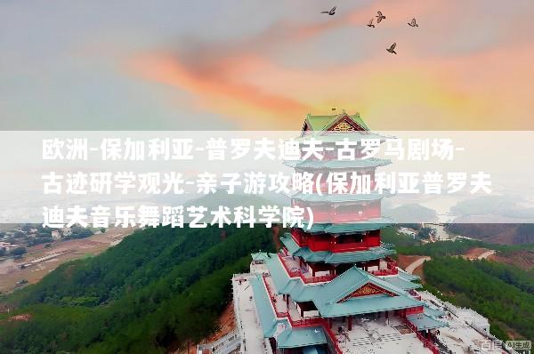 欧洲-保加利亚-普罗夫迪夫-古罗马剧场-古迹研学观光-亲子游攻略(保加利亚普罗夫迪夫音乐舞蹈艺术科学院)