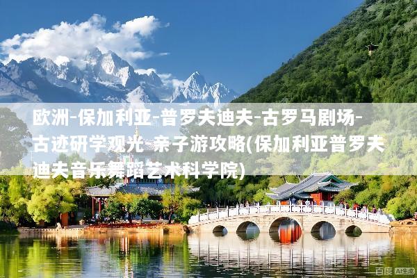 欧洲-保加利亚-普罗夫迪夫-古罗马剧场-古迹研学观光-亲子游攻略(保加利亚普罗夫迪夫音乐舞蹈艺术科学院)