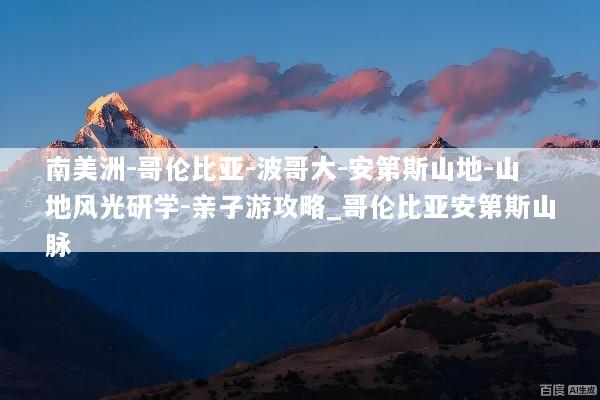 南美洲-哥伦比亚-波哥大-安第斯山地-山地风光研学-亲子游攻略_哥伦比亚安第斯山脉