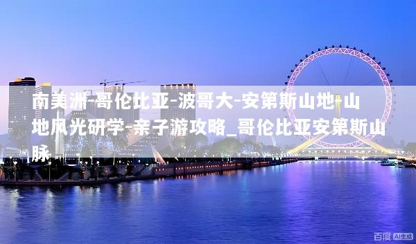 南美洲-哥伦比亚-波哥大-安第斯山地-山地风光研学-亲子游攻略_哥伦比亚安第斯山脉