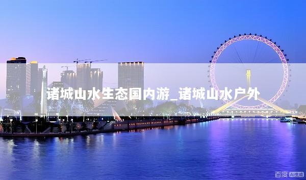 诸城山水生态国内游_诸城山水户外
