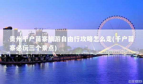 贵州千户苗寨旅游自由行攻略怎么走(千户苗寨必玩三个景点)